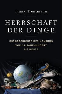 Frank Trentmann - Herrschaft der Dinge: Die Geschichte des Konsums vom 15. Jahrhundert bis heute